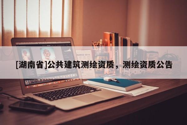 [湖南省]公共建筑測繪資質(zhì)，測繪資質(zhì)公告