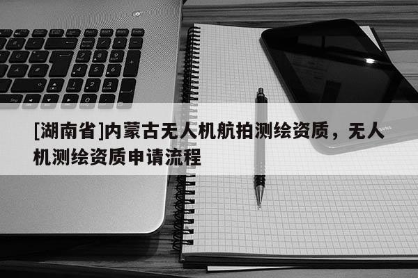 [湖南省]內蒙古無人機航拍測繪資質，無人機測繪資質申請流程