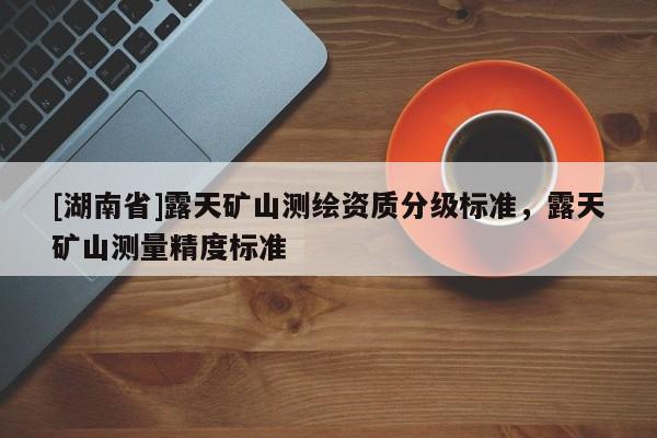 [湖南省]露天礦山測繪資質(zhì)分級標(biāo)準(zhǔn)，露天礦山測量精度標(biāo)準(zhǔn)