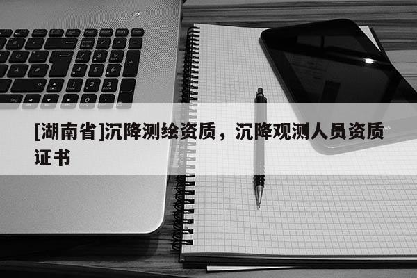 [湖南省]沉降測(cè)繪資質(zhì)，沉降觀測(cè)人員資質(zhì)證書(shū)