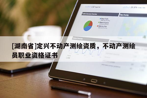 [湖南省]定興不動產(chǎn)測繪資質(zhì)，不動產(chǎn)測繪員職業(yè)資格證書