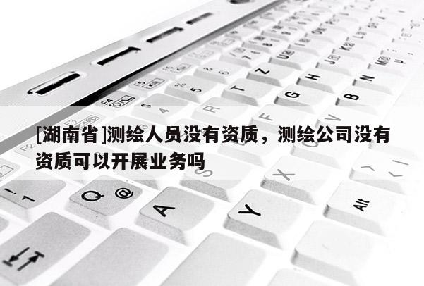 [湖南省]測繪人員沒有資質(zhì)，測繪公司沒有資質(zhì)可以開展業(yè)務(wù)嗎