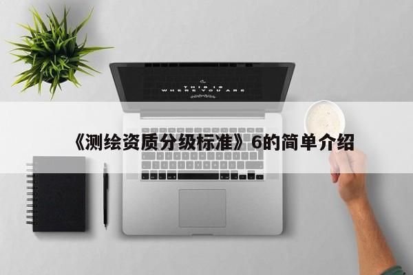 《測(cè)繪資質(zhì)分級(jí)標(biāo)準(zhǔn)》6的簡(jiǎn)單介紹