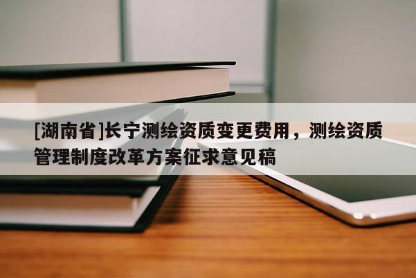 [湖南省]長寧測繪資質(zhì)變更費(fèi)用，測繪資質(zhì)管理制度改革方案征求意見稿