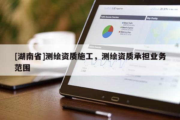 [湖南省]測繪資質(zhì)施工，測繪資質(zhì)承擔(dān)業(yè)務(wù)范圍