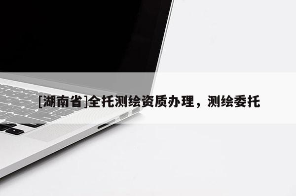 [湖南省]全托測繪資質(zhì)辦理，測繪委托