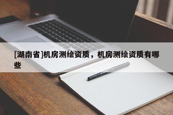 [湖南省]機(jī)房測(cè)繪資質(zhì)，機(jī)房測(cè)繪資質(zhì)有哪些