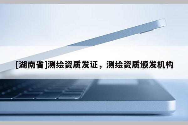 [湖南省]測(cè)繪資質(zhì)發(fā)證，測(cè)繪資質(zhì)頒發(fā)機(jī)構(gòu)