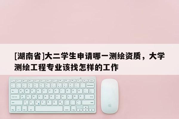 [湖南省]大二學(xué)生申請哪一測繪資質(zhì)，大學(xué)測繪工程專業(yè)該找怎樣的工作