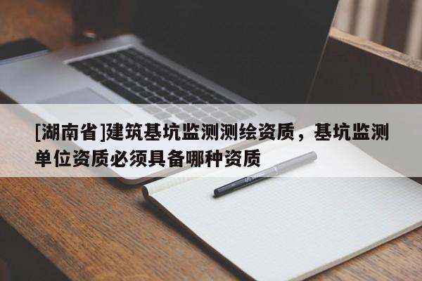 [湖南省]建筑基坑監(jiān)測測繪資質(zhì)，基坑監(jiān)測單位資質(zhì)必須具備哪種資質(zhì)