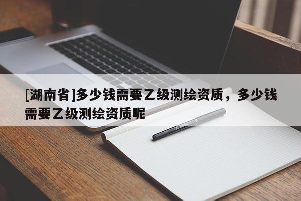 [湖南省]多少錢需要乙級測繪資質(zhì)，多少錢需要乙級測繪資質(zhì)呢