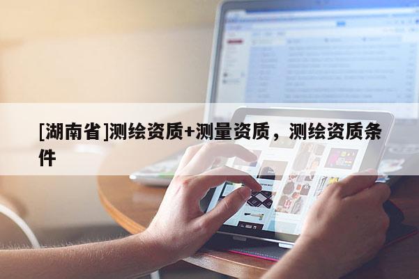 [湖南省]測繪資質(zhì)+測量資質(zhì)，測繪資質(zhì)條件
