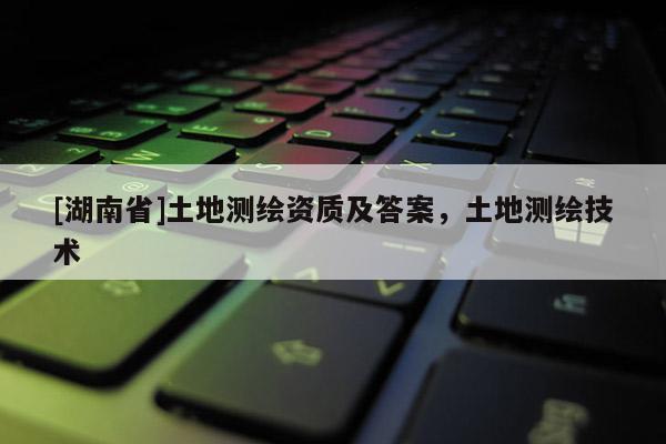 [湖南省]土地測繪資質(zhì)及答案，土地測繪技術(shù)