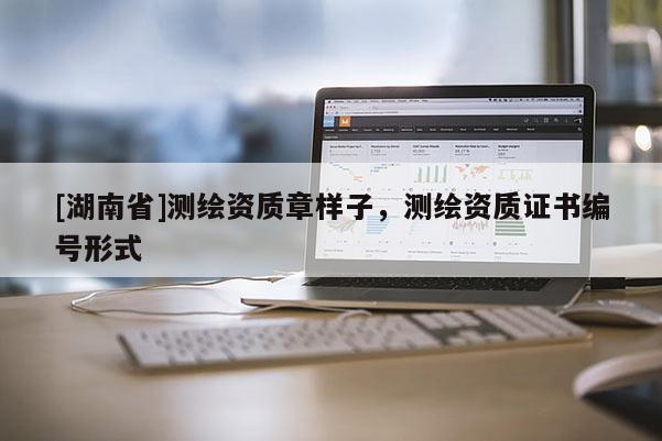[湖南省]測繪資質(zhì)章樣子，測繪資質(zhì)證書編號形式