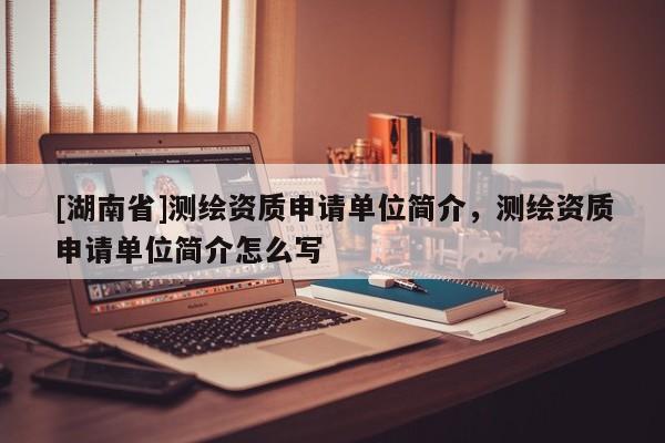 [湖南省]測(cè)繪資質(zhì)申請(qǐng)單位簡(jiǎn)介，測(cè)繪資質(zhì)申請(qǐng)單位簡(jiǎn)介怎么寫(xiě)