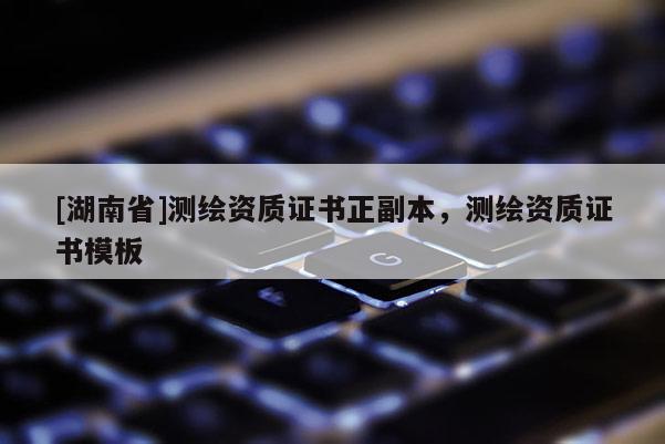 [湖南省]測繪資質(zhì)證書正副本，測繪資質(zhì)證書模板