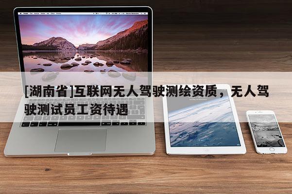 [湖南省]互聯(lián)網(wǎng)無人駕駛測繪資質(zhì)，無人駕駛測試員工資待遇