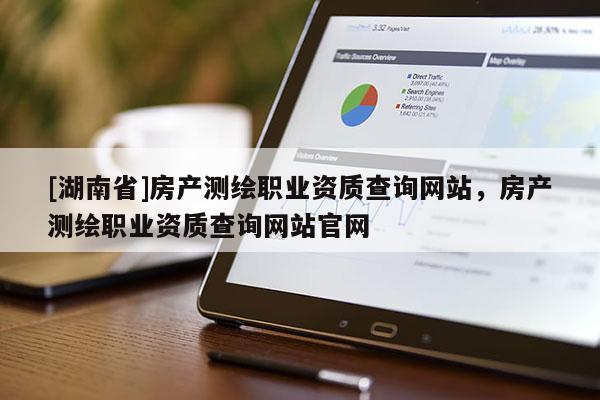 [湖南省]房產(chǎn)測繪職業(yè)資質(zhì)查詢網(wǎng)站，房產(chǎn)測繪職業(yè)資質(zhì)查詢網(wǎng)站官網(wǎng)