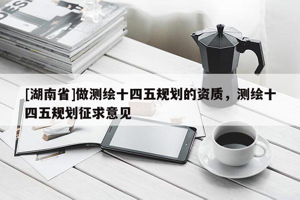 [湖南省]做測繪十四五規(guī)劃的資質(zhì)，測繪十四五規(guī)劃征求意見
