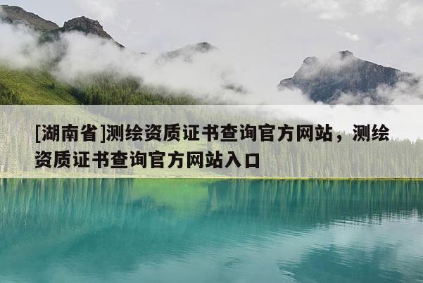 [湖南省]測(cè)繪資質(zhì)證書(shū)查詢(xún)官方網(wǎng)站，測(cè)繪資質(zhì)證書(shū)查詢(xún)官方網(wǎng)站入口