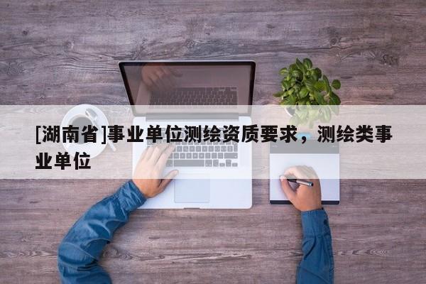 [湖南省]事業(yè)單位測繪資質要求，測繪類事業(yè)單位