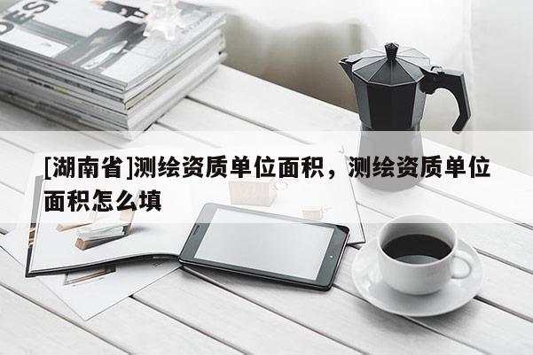 [湖南省]測繪資質(zhì)單位面積，測繪資質(zhì)單位面積怎么填