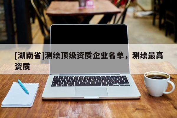 [湖南省]測(cè)繪頂級(jí)資質(zhì)企業(yè)名單，測(cè)繪最高資質(zhì)