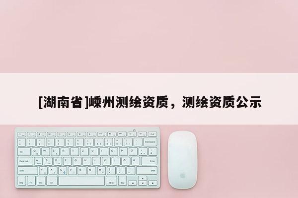 [湖南省]嵊州測繪資質(zhì)，測繪資質(zhì)公示