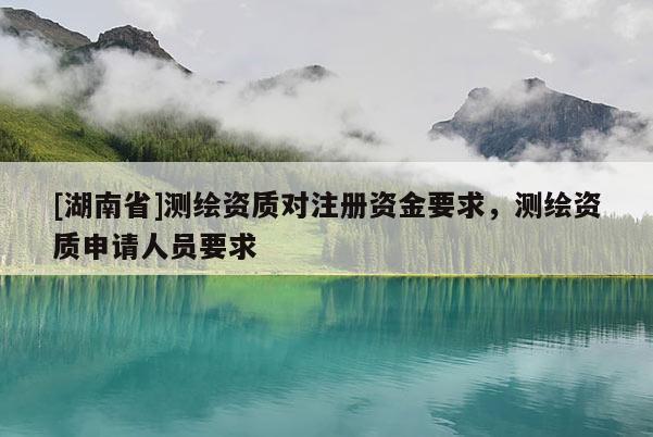 [湖南省]測繪資質(zhì)對注冊資金要求，測繪資質(zhì)申請人員要求