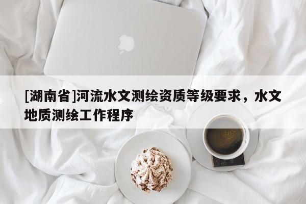 [湖南省]河流水文測繪資質(zhì)等級要求，水文地質(zhì)測繪工作程序