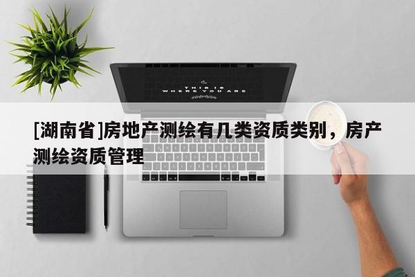 [湖南省]房地產(chǎn)測繪有幾類資質(zhì)類別，房產(chǎn)測繪資質(zhì)管理