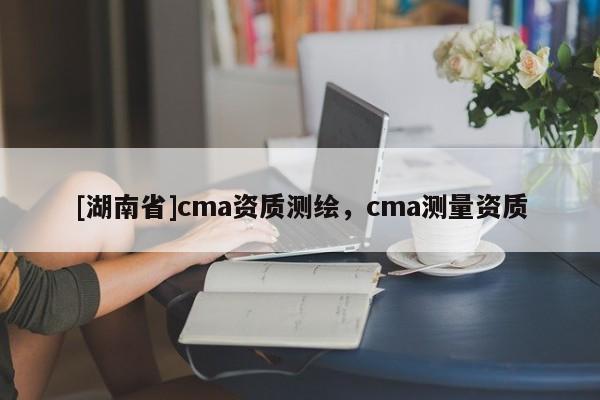 [湖南省]cma資質(zhì)測繪，cma測量資質(zhì)