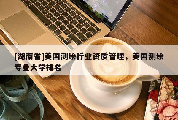 [湖南省]美國測繪行業(yè)資質(zhì)管理，美國測繪專業(yè)大學(xué)排名
