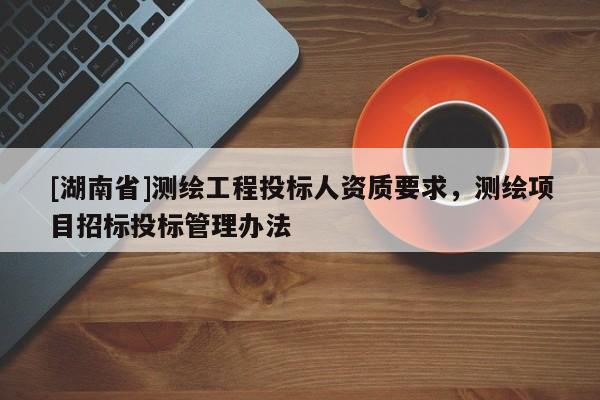 [湖南省]測繪工程投標(biāo)人資質(zhì)要求，測繪項(xiàng)目招標(biāo)投標(biāo)管理辦法