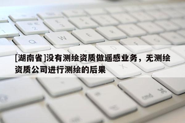 [湖南省]沒有測(cè)繪資質(zhì)做遙感業(yè)務(wù)，無測(cè)繪資質(zhì)公司進(jìn)行測(cè)繪的后果