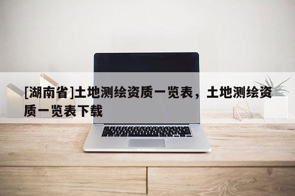 [湖南省]土地測(cè)繪資質(zhì)一覽表，土地測(cè)繪資質(zhì)一覽表下載