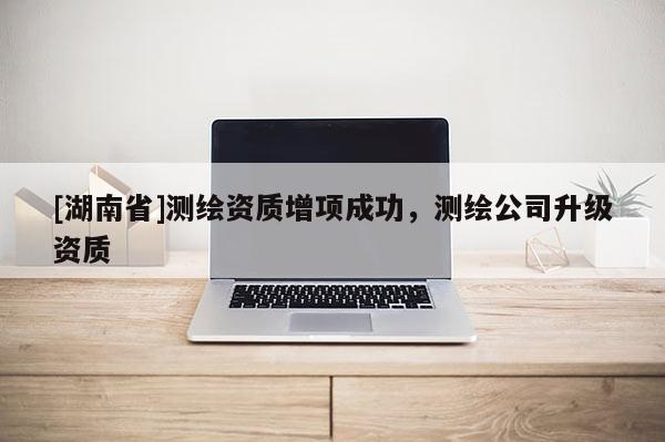 [湖南省]測繪資質增項成功，測繪公司升級資質