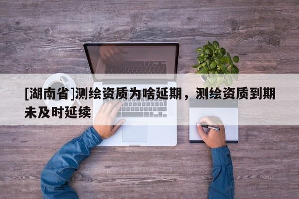 [湖南省]測繪資質(zhì)為啥延期，測繪資質(zhì)到期未及時延續(xù)