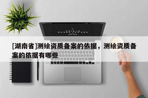 [湖南省]測繪資質(zhì)備案的依據(jù)，測繪資質(zhì)備案的依據(jù)有哪些