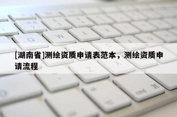 [湖南省]測繪資質(zhì)申請表范本，測繪資質(zhì)申請流程