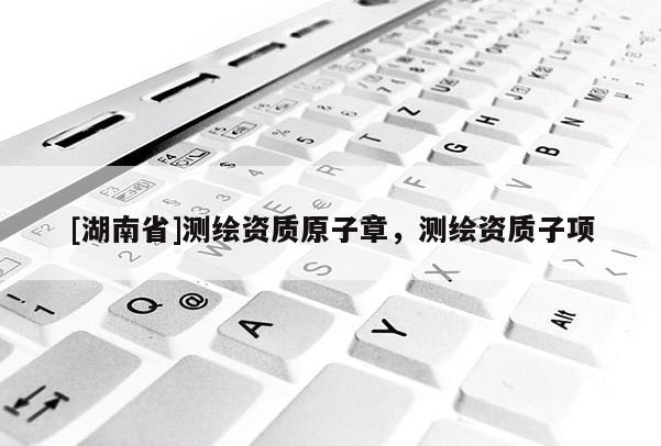 [湖南省]測繪資質(zhì)原子章，測繪資質(zhì)子項(xiàng)