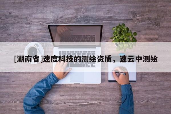 [湖南省]速度科技的測繪資質，速云中測繪