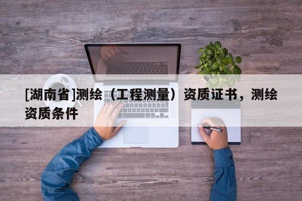 [湖南省]測(cè)繪（工程測(cè)量）資質(zhì)證書，測(cè)繪資質(zhì)條件