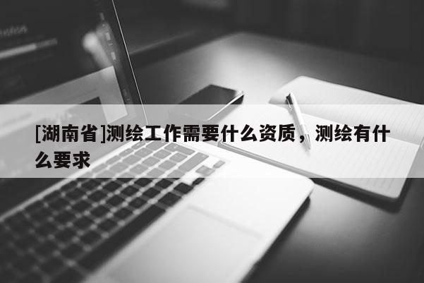 [湖南省]測繪工作需要什么資質(zhì)，測繪有什么要求