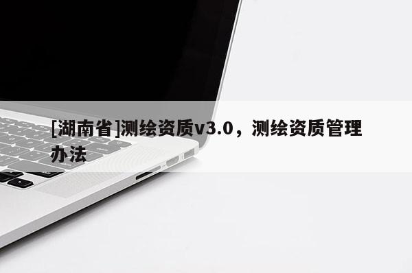 [湖南省]測繪資質(zhì)v3.0，測繪資質(zhì)管理辦法