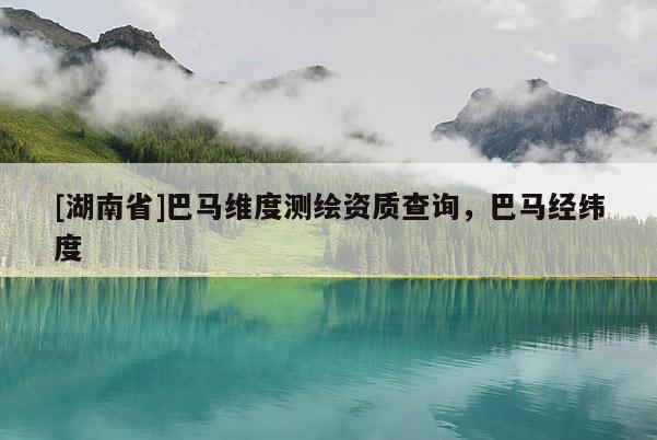 [湖南省]巴馬維度測繪資質(zhì)查詢，巴馬經(jīng)緯度