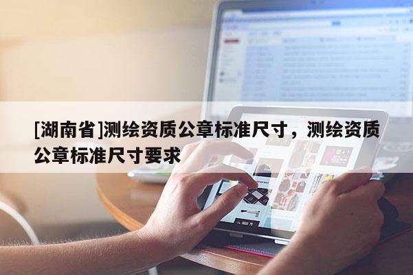[湖南省]測繪資質(zhì)公章標(biāo)準(zhǔn)尺寸，測繪資質(zhì)公章標(biāo)準(zhǔn)尺寸要求