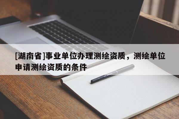 [湖南省]事業(yè)單位辦理測(cè)繪資質(zhì)，測(cè)繪單位申請(qǐng)測(cè)繪資質(zhì)的條件