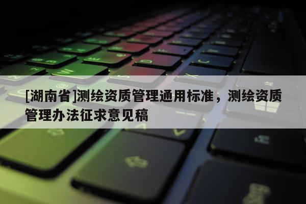 [湖南省]測(cè)繪資質(zhì)管理通用標(biāo)準(zhǔn)，測(cè)繪資質(zhì)管理辦法征求意見(jiàn)稿