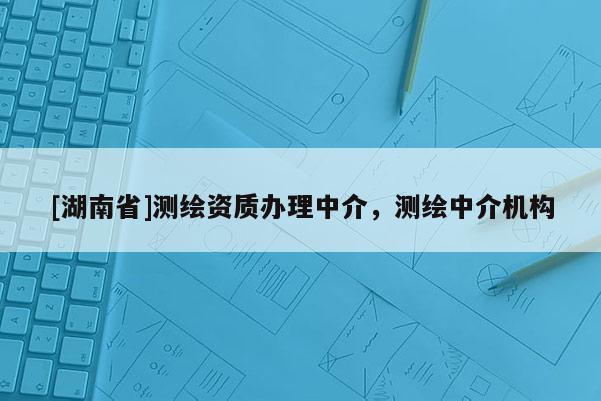 [湖南省]測繪資質(zhì)辦理中介，測繪中介機構(gòu)